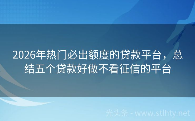 2026年热门必出额度的贷款平台，总结五个贷款好做不看征信的平台