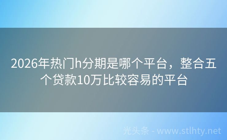 2026年热门h分期是哪个平台，整合五个贷款10万比较容易的平台