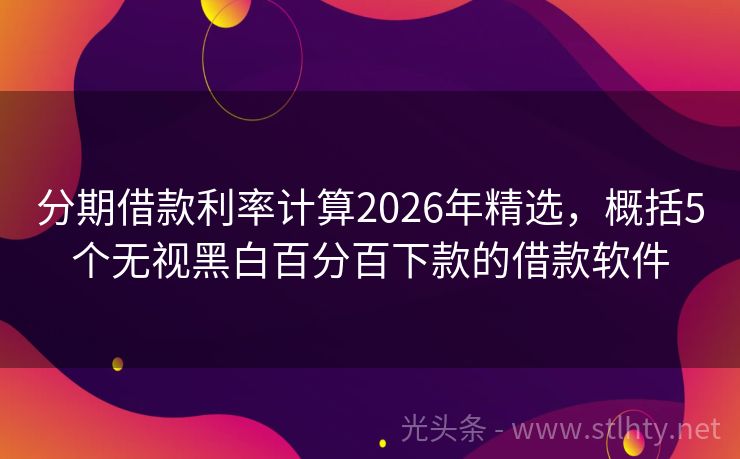 分期借款利率计算2026年精选，概括5个无视黑白百分百下款的借款软件