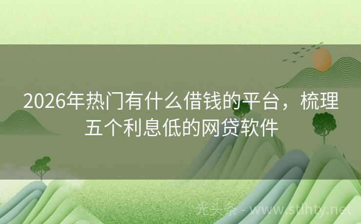 2026年热门有什么借钱的平台,梳理五个利息低的网贷软件
