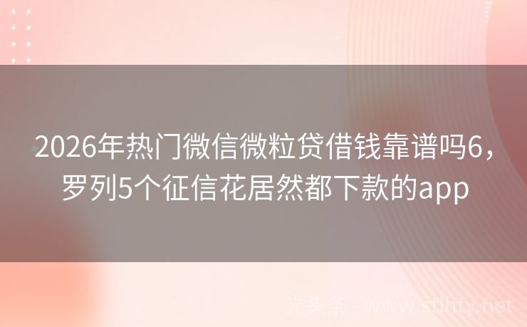 2026年热门微信微粒贷借钱靠谱吗6，罗列5个征信花居然都下款的app