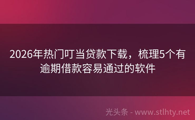 2026年热门叮当贷款下载，梳理5个有逾期借款容易通过的软件