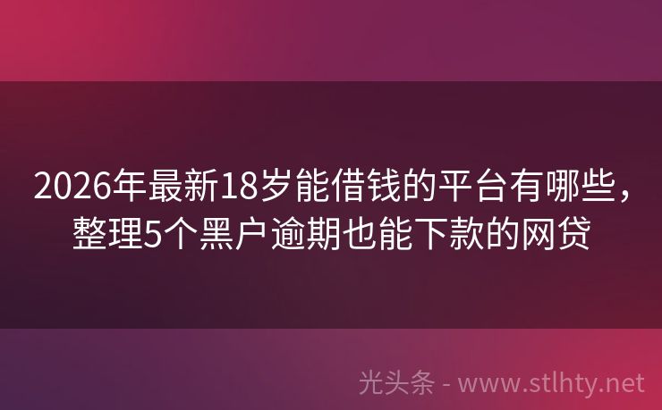 2026年最新18岁能借钱的平台有哪些，整理5个黑户逾期也能下款的网贷