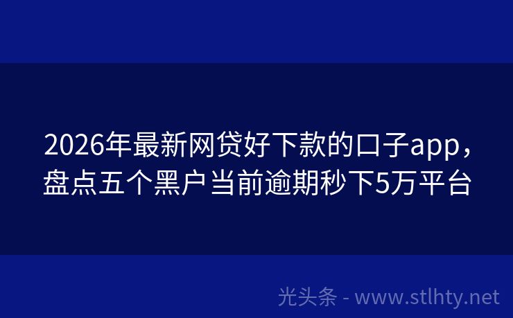 2026年最新网贷好下款的口子app,盘点五个黑户当前逾期秒下5万平台
