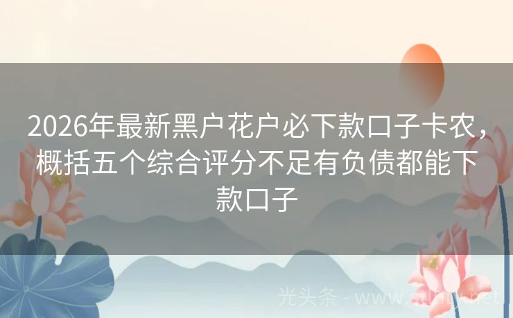 2026年最新黑户花户必下款口子卡农，概括五个综合评分不足有负债都能下款口子