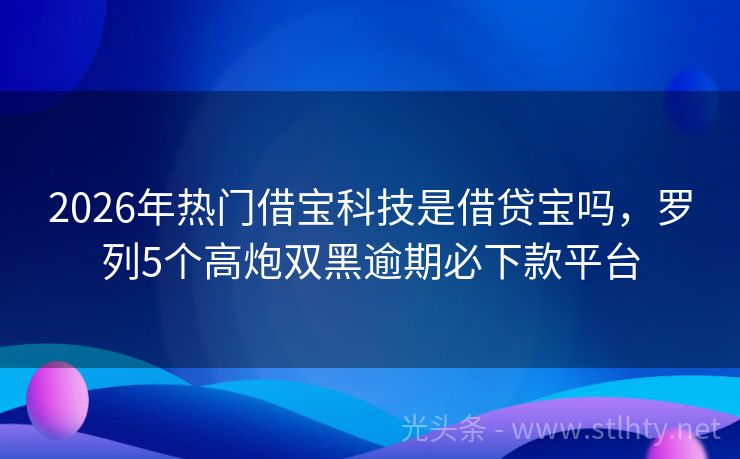 2026年热门借宝科技是借贷宝吗,罗列5个高炮双黑逾期必下款平台