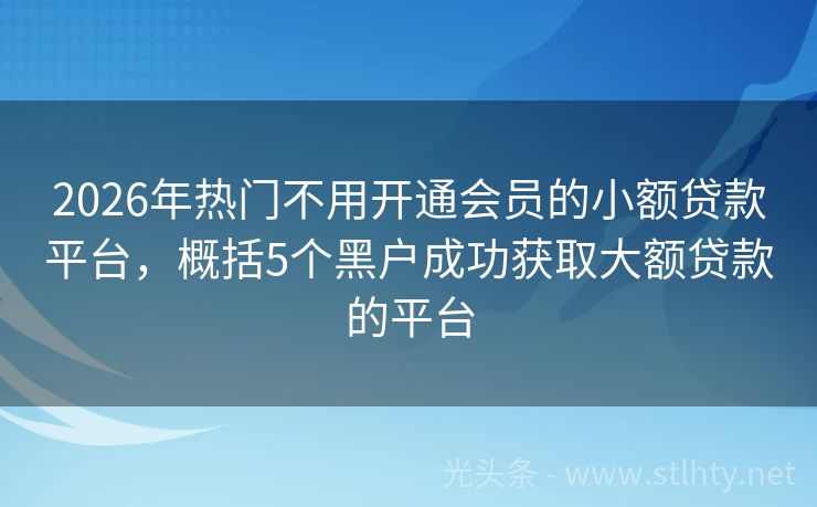 2026年热门不用开通会员的小额贷款平台，概括5个黑户成功获取大额贷款的平台