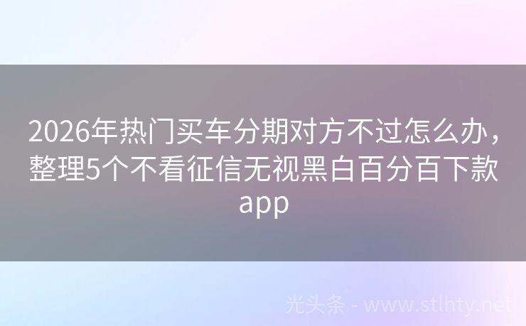 2026年热门买车分期对方不过怎么办,整理5个不看征信无视黑白百分百下款app