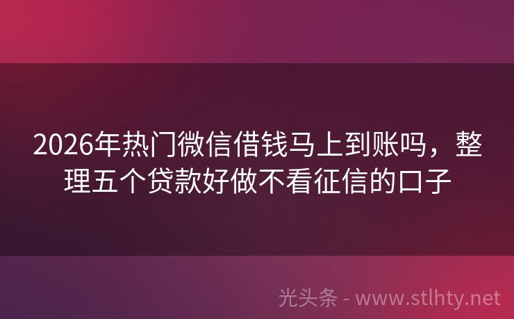 2026年热门微信借钱马上到账吗,整理五个贷款好做不看征信的口子