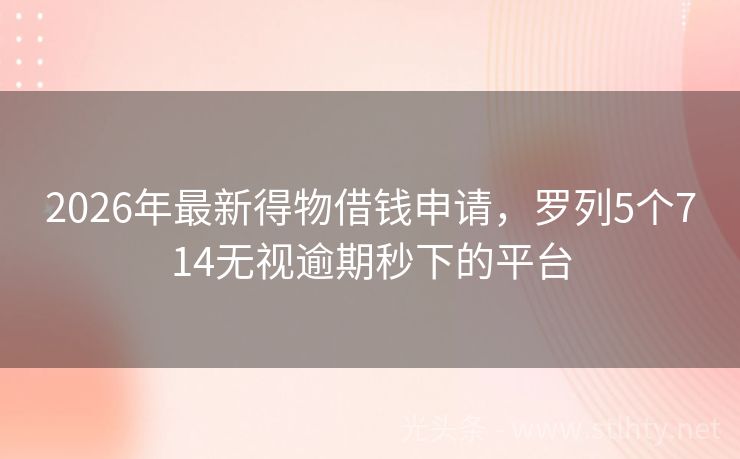 2026年最新得物借钱申请，罗列5个714无视逾期秒下的平台