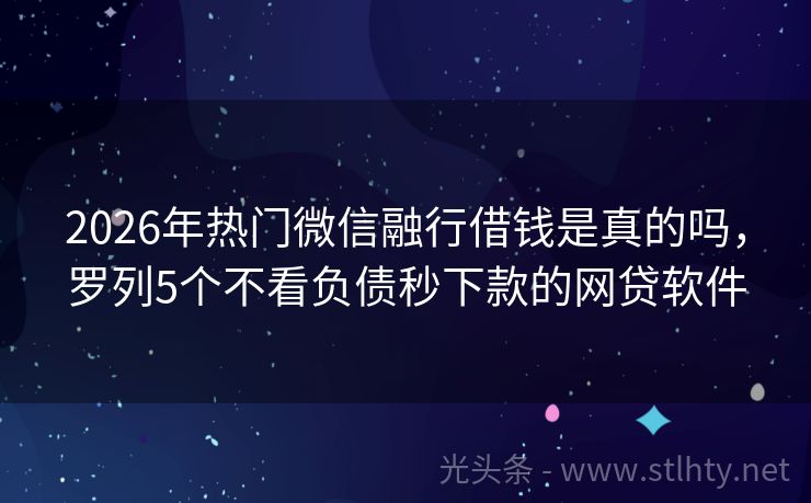 2026年热门微信融行借钱是真的吗，罗列5个不看负债秒下款的网贷软件