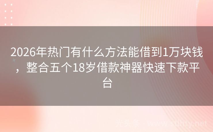 2026年热门有什么方法能借到1万块钱，整合五个18岁借款神器快速下款平台