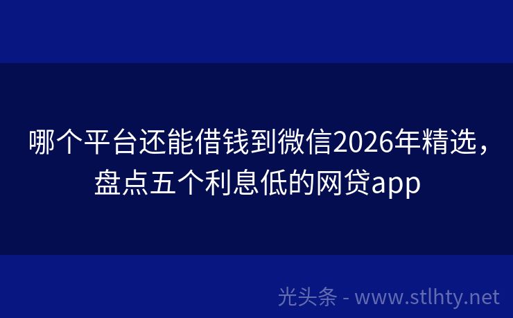 哪个平台还能借钱到微信2026年精选,盘点五个利息低的网贷app