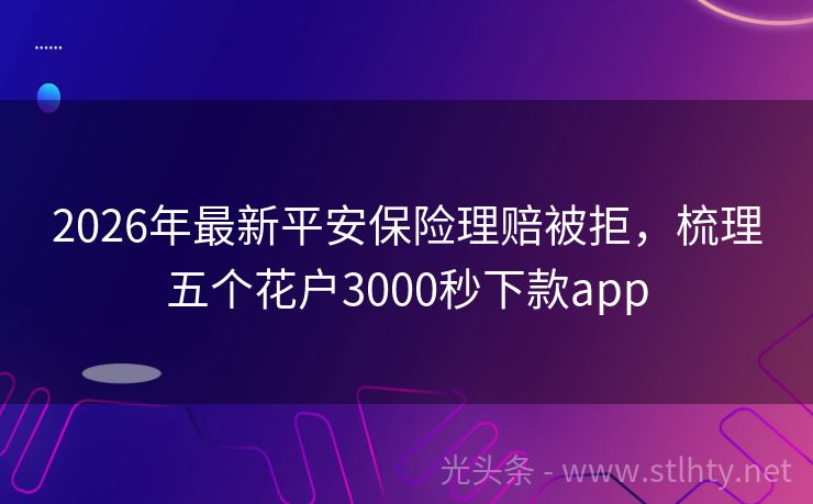 2026年最新平安保险理赔被拒，梳理五个花户3000秒下款app