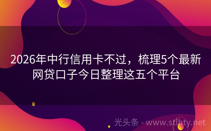 2026年中行信用卡不过,梳理5个最新网贷口子今日整理这五个平台
