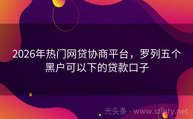 2026年热门网贷协商平台,罗列五个黑户可以下的贷款口子
