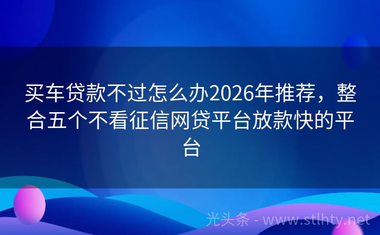 买车贷款不过怎么办2026年推荐,整合五个不看征信网贷平台放款快的平台