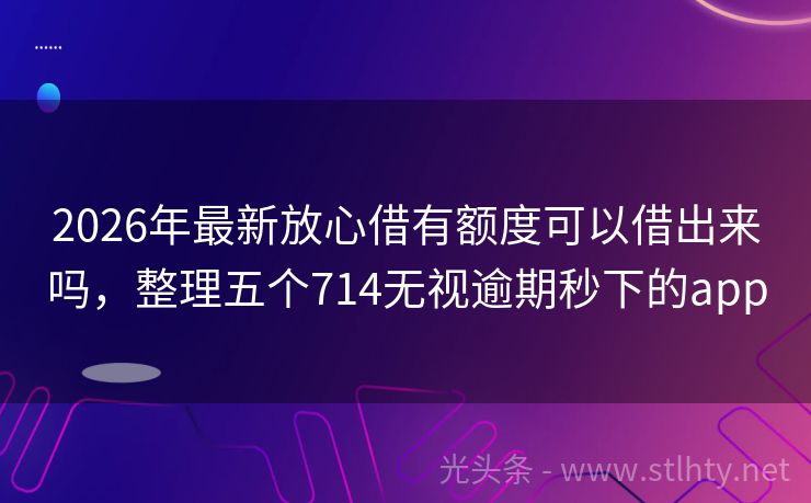 2026年最新放心借有额度可以借出来吗,整理五个714无视逾期秒下的app