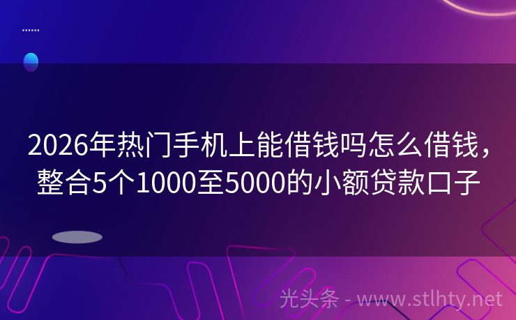 2026年热门手机上能借钱吗怎么借钱，整合5个1000至5000的小额贷款口子