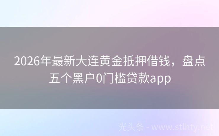 2026年最新大连黄金抵押借钱，盘点五个黑户0门槛贷款app