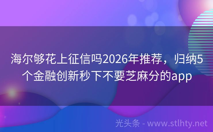 海尔够花上征信吗2026年推荐，归纳5个金融创新秒下不要芝麻分的app