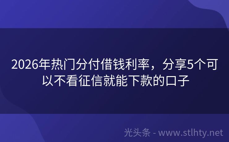 2026年热门分付借钱利率，分享5个可以不看征信就能下款的口子
