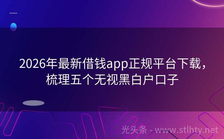 2026年最新借钱app正规平台下载，梳理五个无视黑白户口子