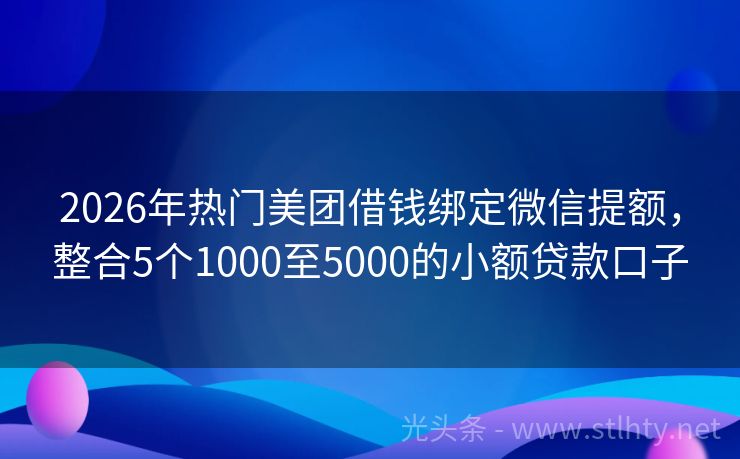2026年热门美团借钱绑定微信提额，整合5个1000至5000的小额贷款口子