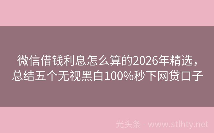 微信借钱利息怎么算的2026年精选，总结五个无视黑白100%秒下网贷口子