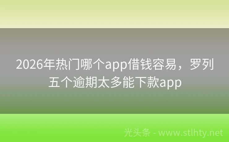 2026年热门哪个app借钱容易，罗列五个逾期太多能下款app