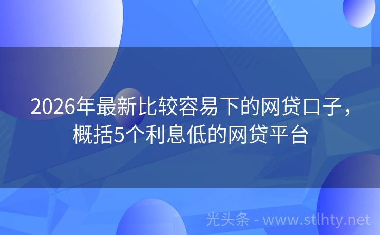 2026年最新比较容易下的网贷口子，概括5个利息低的网贷平台