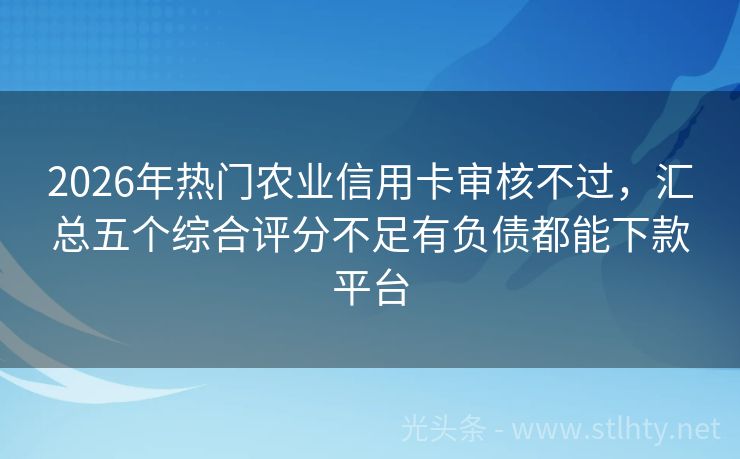2026年热门农业信用卡审核不过，汇总五个综合评分不足有负债都能下款平台