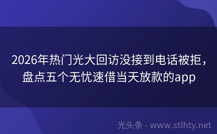 2026年热门光大回访没接到电话被拒，盘点五个无忧速借当天放款的app
