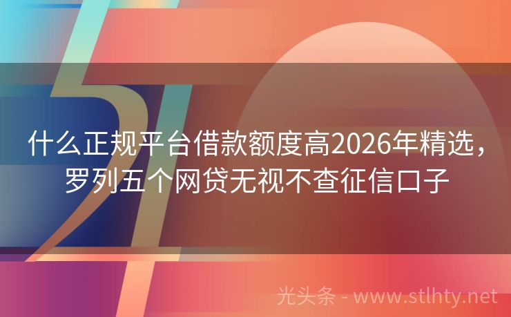 什么正规平台借款额度高2026年精选，罗列五个网贷无视不查征信口子