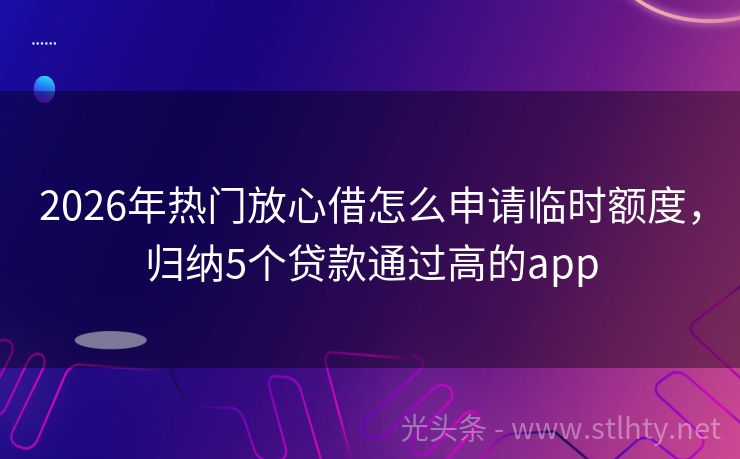 2026年热门放心借怎么申请临时额度，归纳5个贷款通过高的app