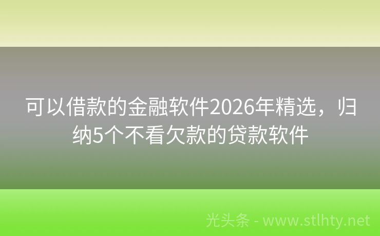 可以借款的金融软件2026年精选，归纳5个不看欠款的贷款软件