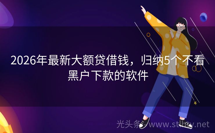 2026年最新大额贷借钱，归纳5个不看黑户下款的软件