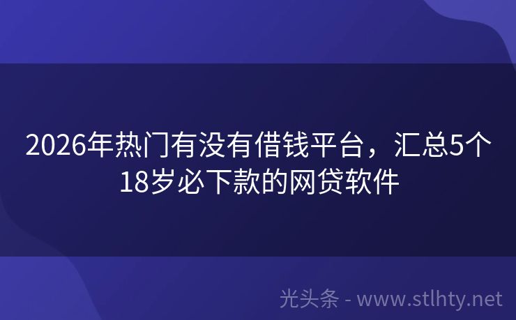 2026年热门有没有借钱平台,汇总5个18岁必下款的网贷软件