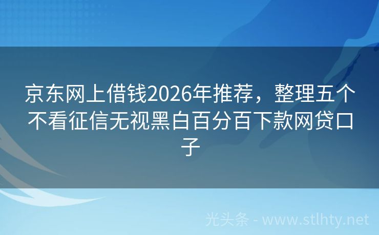 京东网上借钱2026年推荐，整理五个不看征信无视黑白百分百下款网贷口子