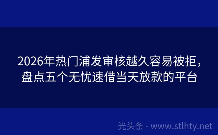 2026年热门浦发审核越久容易被拒,盘点五个无忧速借当天放款的平台