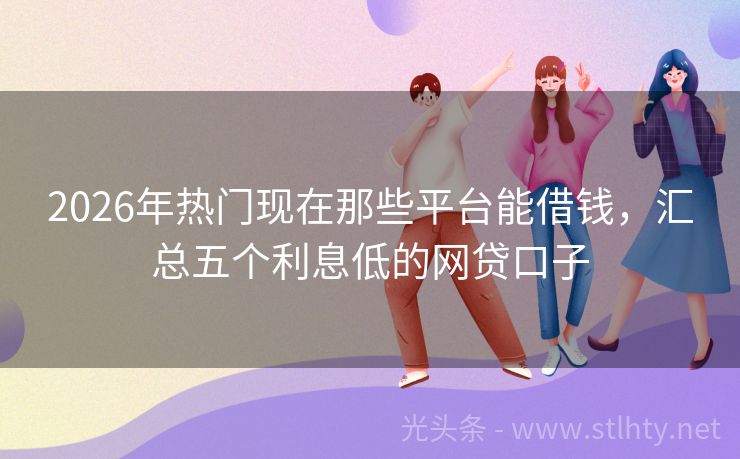 2026年热门现在那些平台能借钱，汇总五个利息低的网贷口子