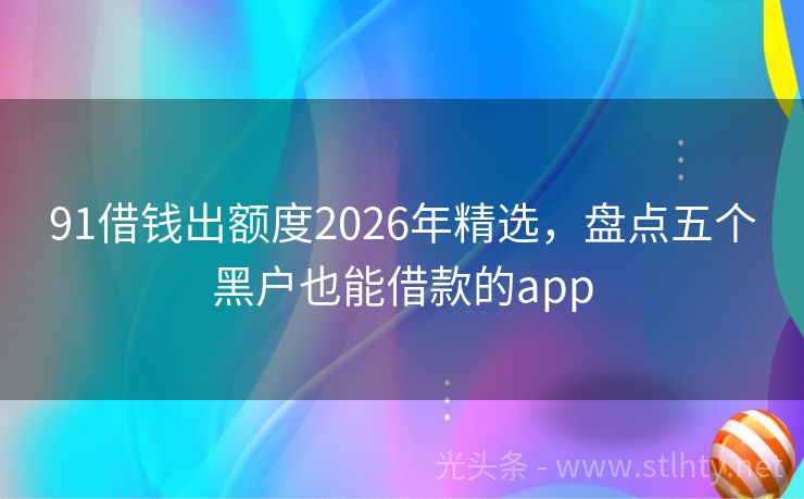91借钱出额度2026年精选,盘点五个黑户也能借款的app