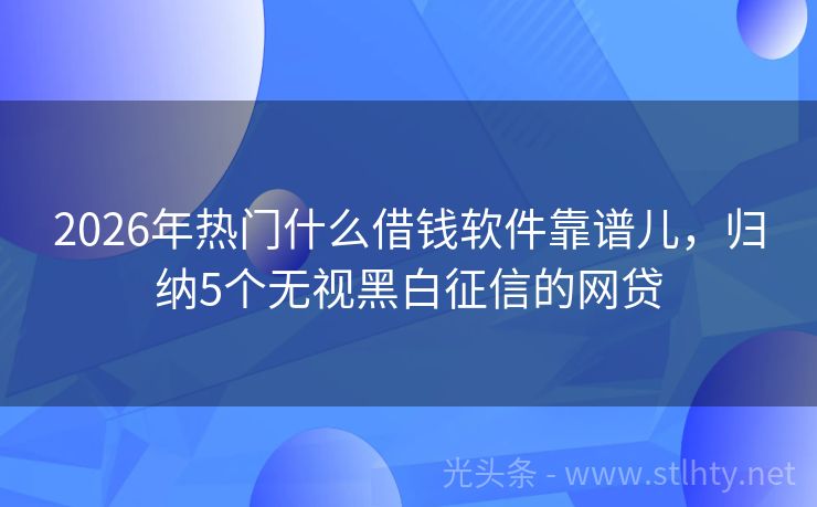2026年热门什么借钱软件靠谱儿，归纳5个无视黑白征信的网贷