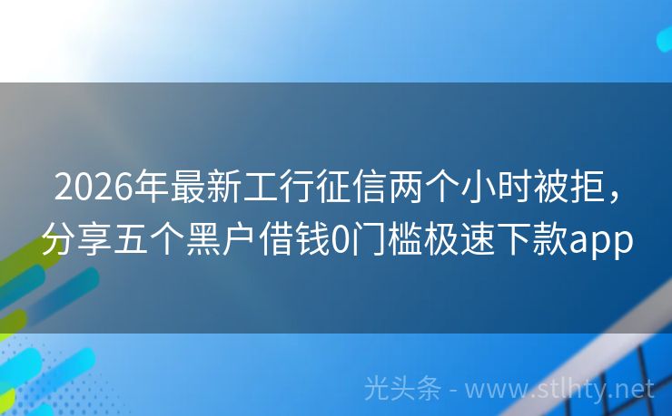 2026年最新工行征信两个小时被拒，分享五个黑户借钱0门槛极速下款app