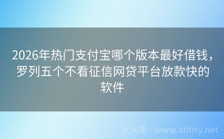 2026年热门支付宝哪个版本最好借钱,罗列五个不看征信网贷平台放款快的软件