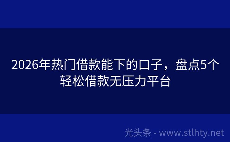 2026年热门借款能下的口子,盘点5个轻松借款无压力平台