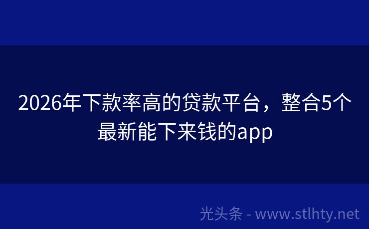 2026年下款率高的贷款平台，整合5个最新能下来钱的app
