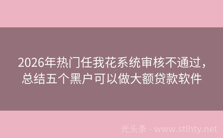 2026年热门任我花系统审核不通过,总结五个黑户可以做大额贷款软件