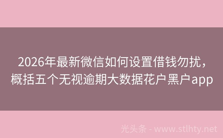 2026年最新微信如何设置借钱勿扰，概括五个无视逾期大数据花户黑户app