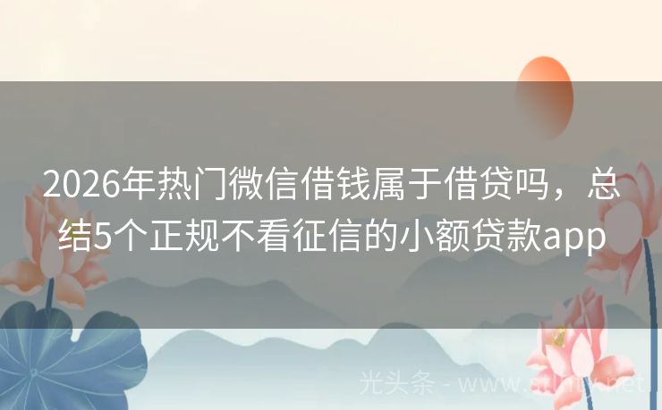 2026年热门微信借钱属于借贷吗,总结5个正规不看征信的小额贷款app